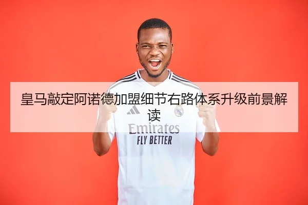 皇马敲定阿诺德加盟细节右路体系升级前景解读
