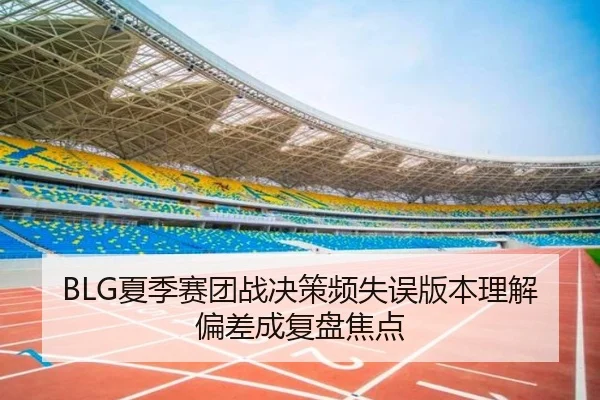BLG夏季赛团战决策频失误版本理解偏差成复盘焦点